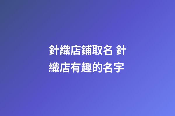 針織店鋪取名 針織店有趣的名字-第1張-店鋪起名-玄機派
